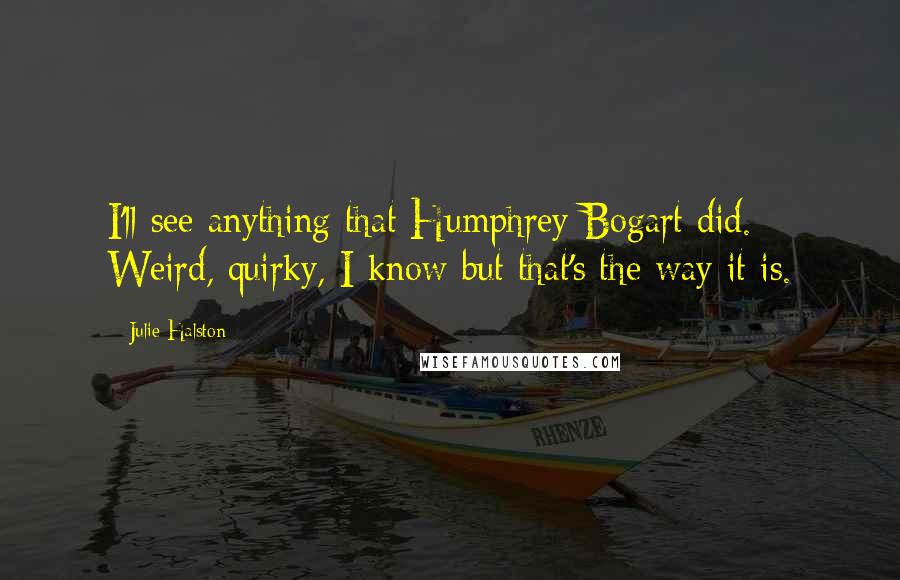 Julie Halston quotes: I'll see anything that Humphrey Bogart did. Weird, quirky, I know but that's the way it is.