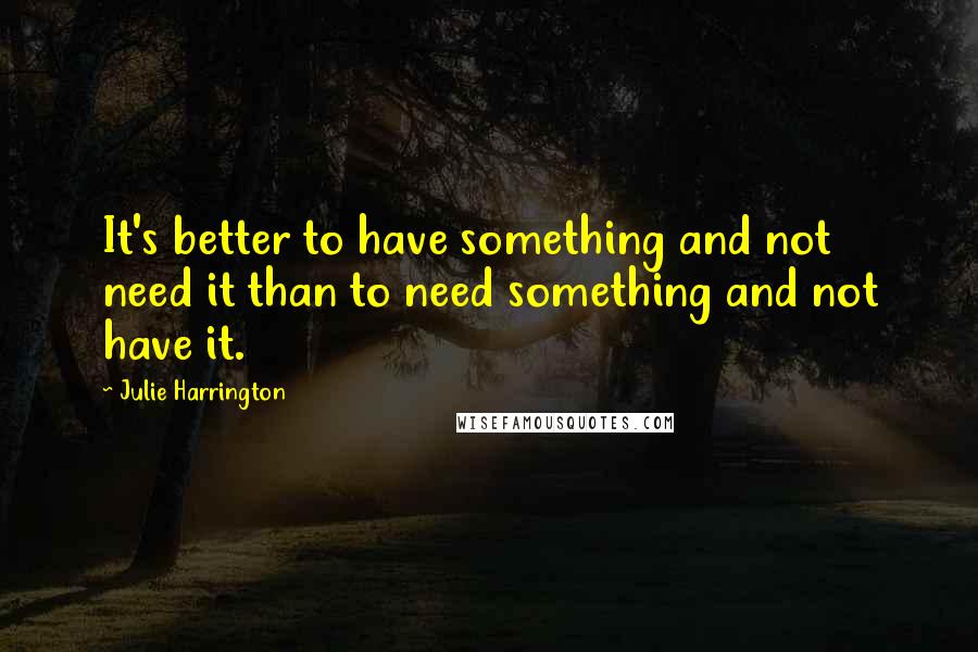 Julie Harrington quotes: It's better to have something and not need it than to need something and not have it.