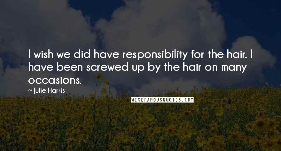 Julie Harris quotes: I wish we did have responsibility for the hair. I have been screwed up by the hair on many occasions. Julie Harris quotes: I wish we did have responsibility for the hair. I have been screwed up by the hair on many occasions.