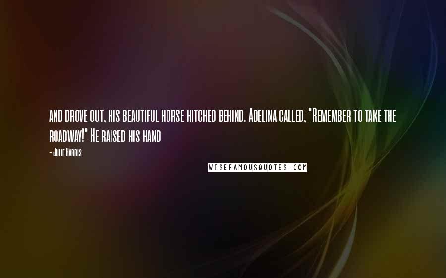 Julie Harris quotes: and drove out, his beautiful horse hitched behind. Adelina called, "Remember to take the roadway!" He raised his hand