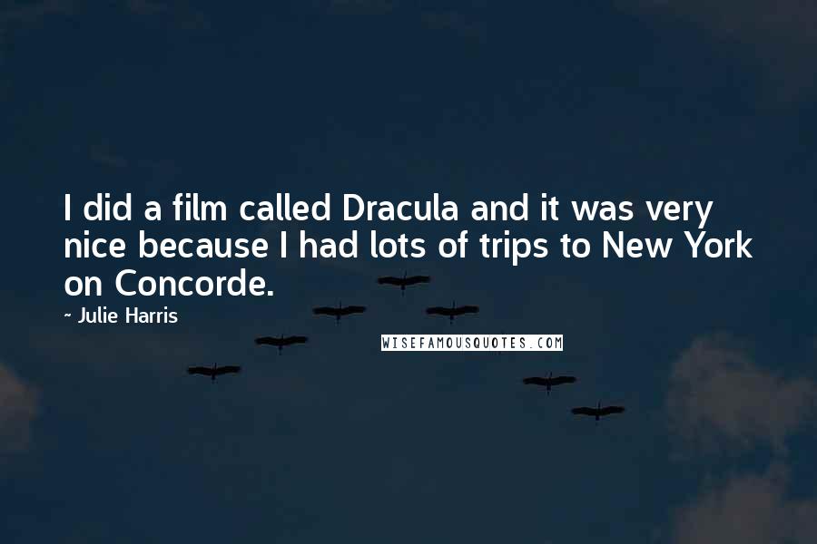 Julie Harris quotes: I did a film called Dracula and it was very nice because I had lots of trips to New York on Concorde. Julie Harris quotes: I did a film called Dracula and it was very nice because I had lots of trips to New York on Concorde.