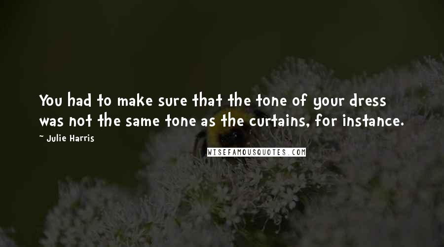 Julie Harris quotes: You had to make sure that the tone of your dress was not the same tone as the curtains, for instance. Julie Harris quotes: You had to make sure that the tone of your dress was not the same tone as the curtains, for instance.