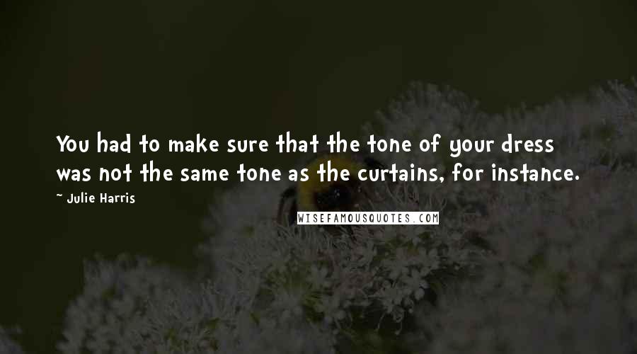 Julie Harris quotes: You had to make sure that the tone of your dress was not the same tone as the curtains, for instance.