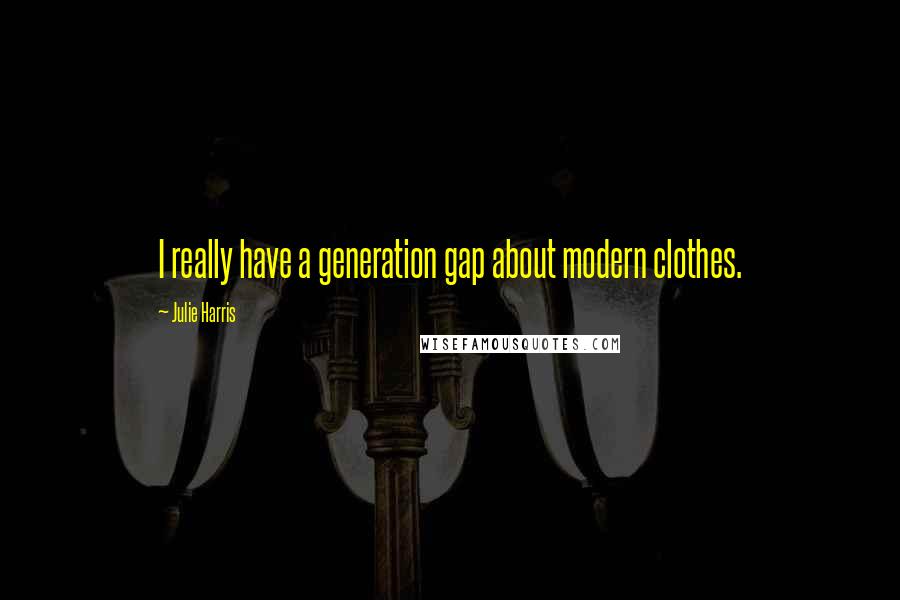 Julie Harris quotes: I really have a generation gap about modern clothes.