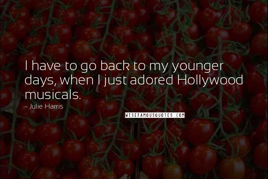 Julie Harris quotes: I have to go back to my younger days, when I just adored Hollywood musicals.