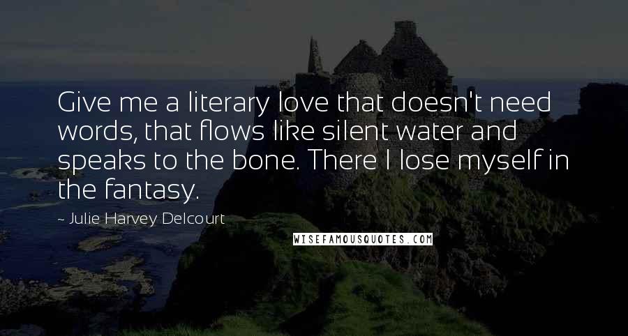 Julie Harvey Delcourt quotes: Give me a literary love that doesn't need words, that flows like silent water and speaks to the bone. There I lose myself in the fantasy.
