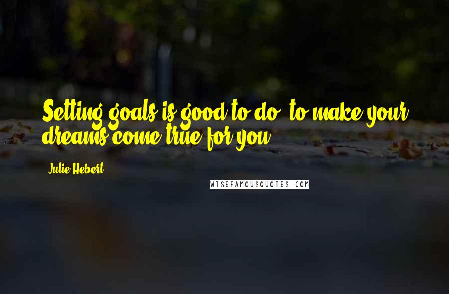 Julie Hebert quotes: Setting goals is good to do, to make your dreams come true for you.