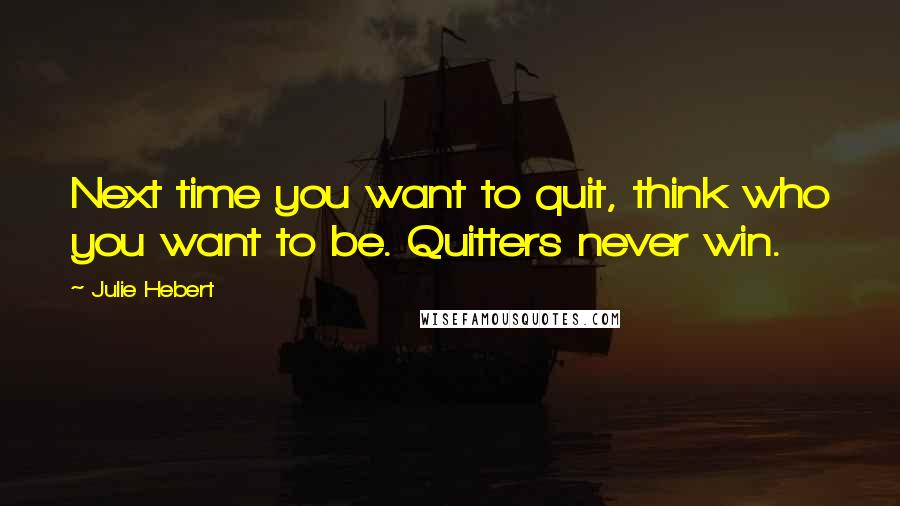 Julie Hebert quotes: Next time you want to quit, think who you want to be. Quitters never win.