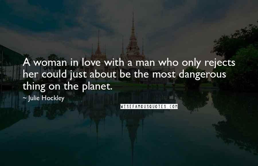 Julie Hockley quotes: A woman in love with a man who only rejects her could just about be the most dangerous thing on the planet.