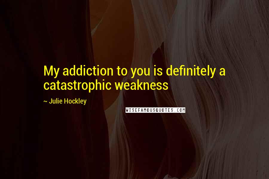 Julie Hockley quotes: My addiction to you is definitely a catastrophic weakness