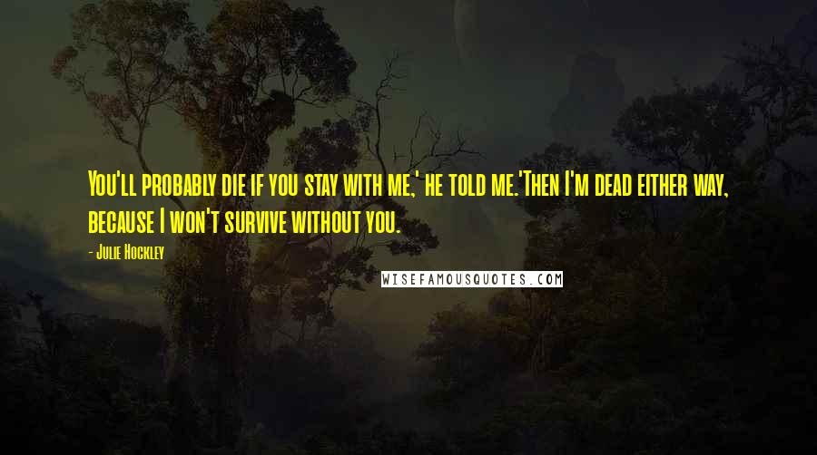 Julie Hockley quotes: You'll probably die if you stay with me,' he told me.'Then I'm dead either way, because I won't survive without you. Julie Hockley quotes: You'll probably die if you stay with me,' he told me.'Then I'm dead either way, because I won't survive without you.