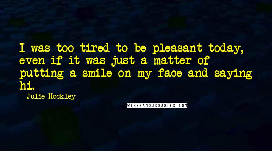 Julie Hockley quotes: I was too tired to be pleasant today, even if it was just a matter of putting a smile on my face and saying hi. Julie Hockley quotes: I was too tired to be pleasant today, even if it was just a matter of putting a smile on my face and saying hi.