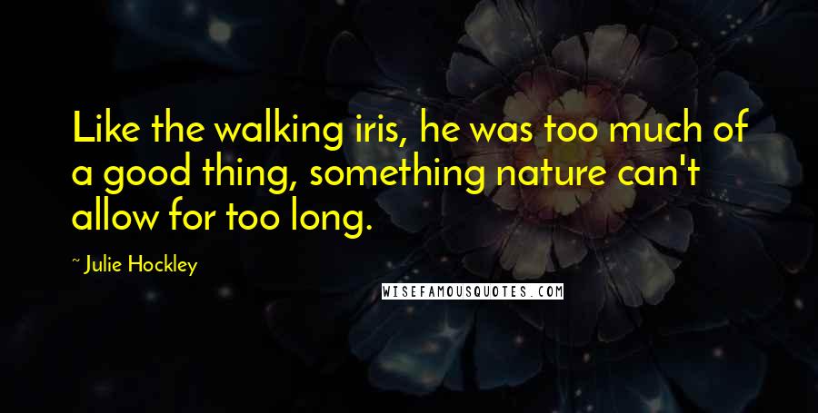 Julie Hockley quotes: Like the walking iris, he was too much of a good thing, something nature can't allow for too long.