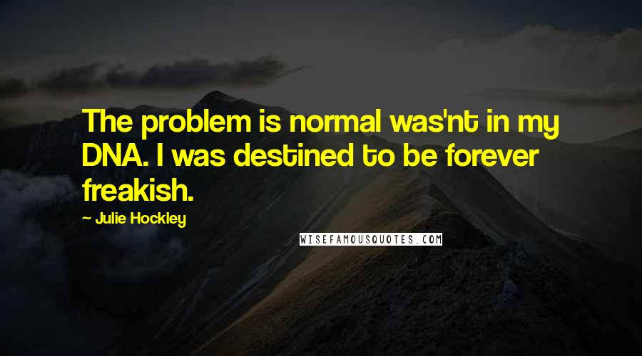 Julie Hockley quotes: The problem is normal was'nt in my DNA. I was destined to be forever freakish.