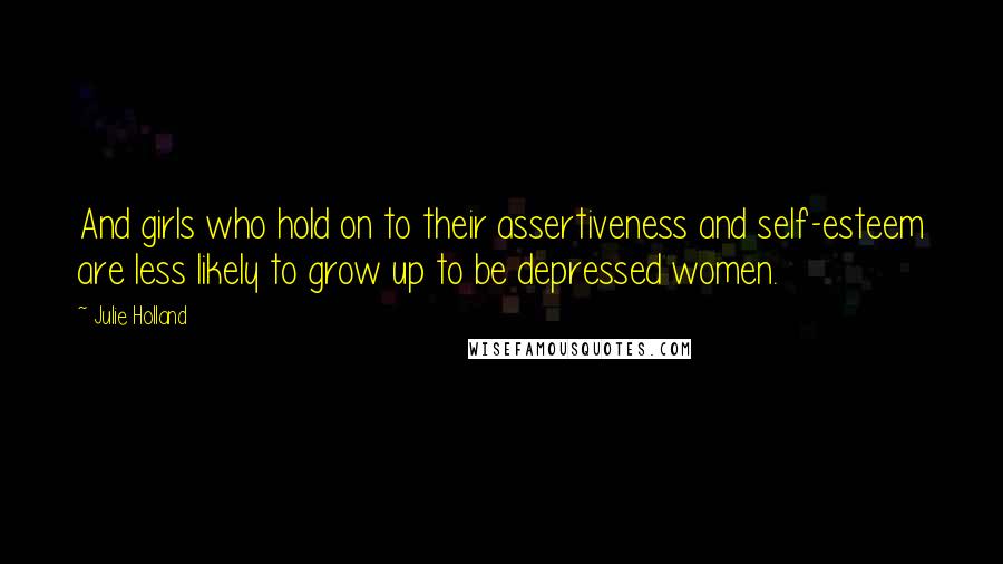 Julie Holland quotes: And girls who hold on to their assertiveness and self-esteem are less likely to grow up to be depressed women.