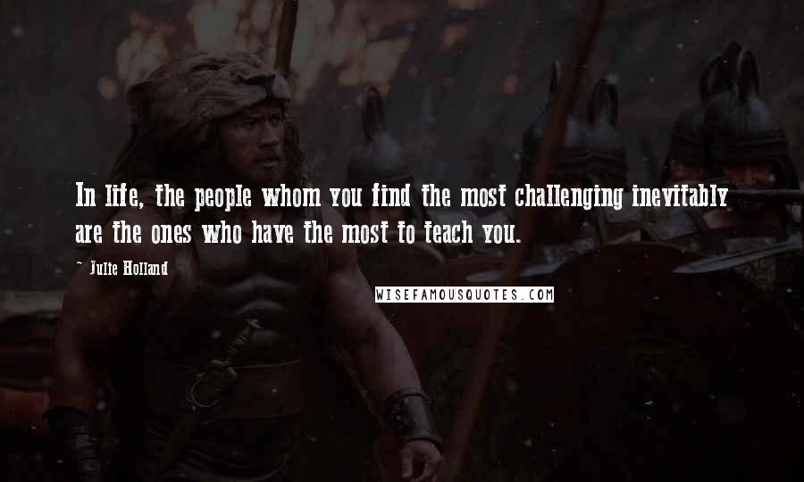 Julie Holland quotes: In life, the people whom you find the most challenging inevitably are the ones who have the most to teach you. Julie Holland quotes: In life, the people whom you find the most challenging inevitably are the ones who have the most to teach you.