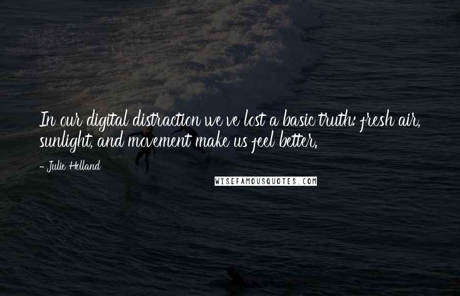 Julie Holland quotes: In our digital distraction we've lost a basic truth: fresh air, sunlight, and movement make us feel better. Julie Holland quotes: In our digital distraction we've lost a basic truth: fresh air, sunlight, and movement make us feel better.