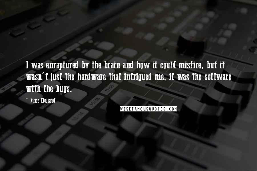 Julie Holland quotes: I was enraptured by the brain and how it could misfire, but it wasn't just the hardware that intrigued me, it was the software with the bugs.