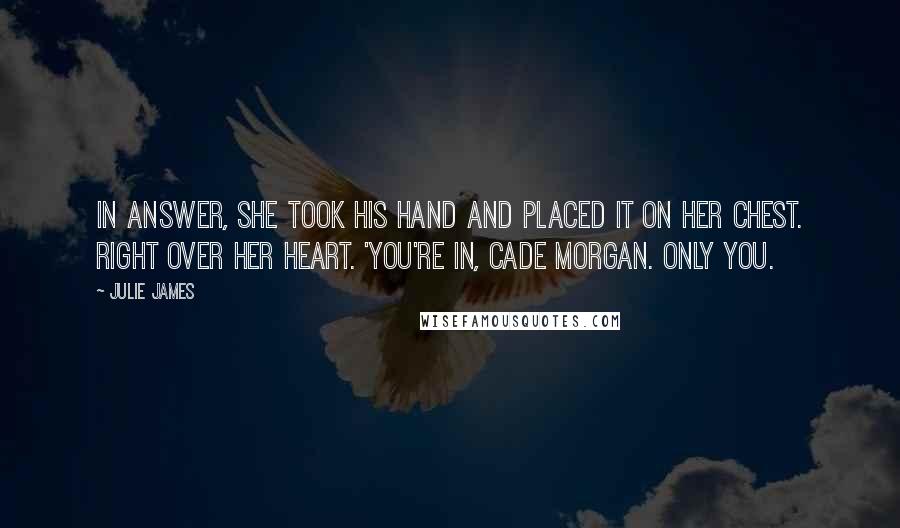 Julie James quotes: In answer, she took his hand and placed it on her chest. Right over her heart. 'You're in, Cade Morgan. Only you.