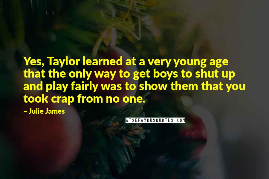 Julie James quotes: Yes, Taylor learned at a very young age that the only way to get boys to shut up and play fairly was to show them that you took crap from