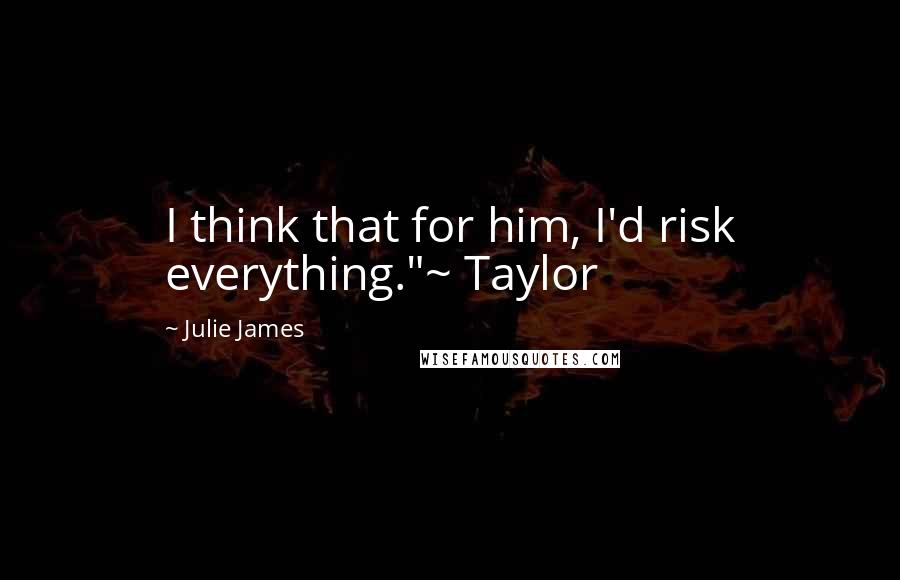 Julie James quotes: I think that for him, I'd risk everything."~ Taylor