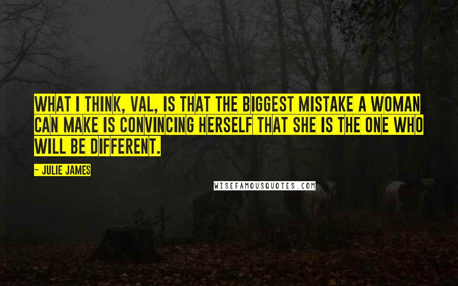 Julie James quotes: What I think, Val, is that the biggest mistake a woman can make is convincing herself that she is the one who will be different.