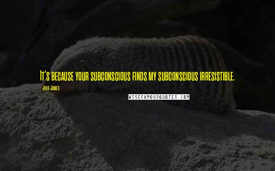 Julie James quotes: It's because your subconscious finds my subconscious irresistible.