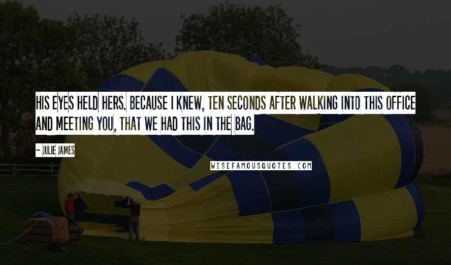 Julie James quotes: His eyes held hers. Because I knew, ten seconds after walking into this office and meeting you, that we had this in the bag.