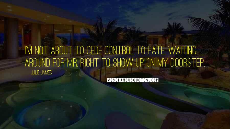 Julie James quotes: I'm not about to cede control to Fate, waiting around for Mr. Right to show up on my doorstep.