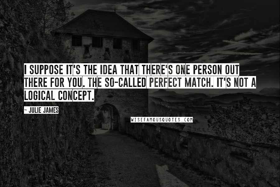 Julie James quotes: I suppose it's the idea that there's one person out there for you. The so-called perfect match. It's not a logical concept.