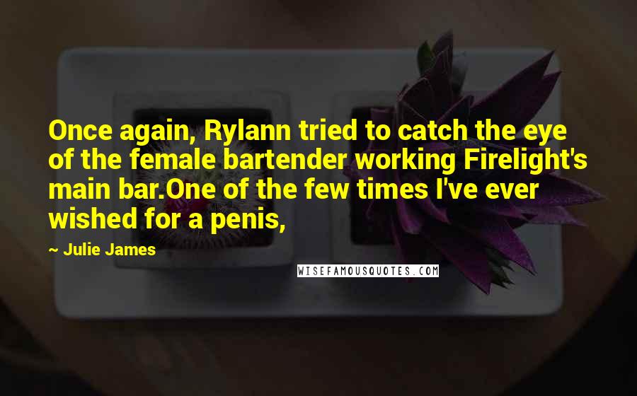 Julie James quotes: Once again, Rylann tried to catch the eye of the female bartender working Firelight's main bar.One of the few times I've ever wished for a penis,