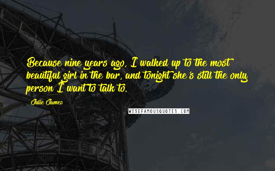 Julie James quotes: Because nine years ago, I walked up to the most beautiful girl in the bar, and tonight she's still the only person I want to talk to.