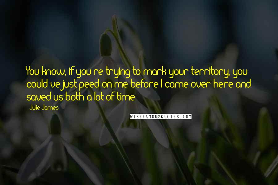 Julie James quotes: You know, if you're trying to mark your territory, you could've just peed on me before I came over here and saved us both a lot of time!