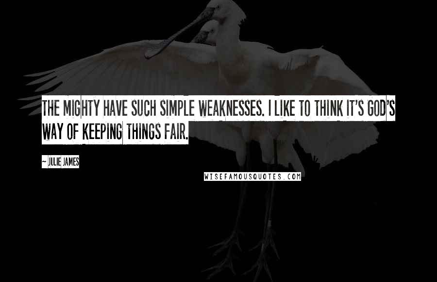 Julie James quotes: The mighty have such simple weaknesses. I like to think it's God's way of keeping things fair.