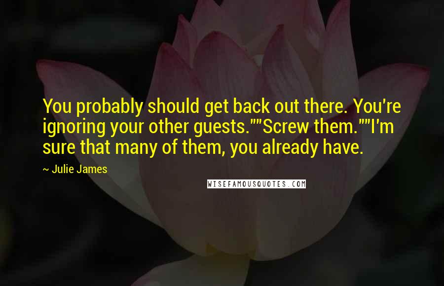 Julie James quotes: You probably should get back out there. You're ignoring your other guests.""Screw them.""I'm sure that many of them, you already have.
