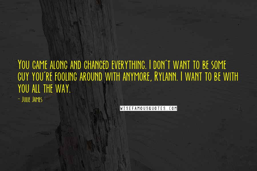 Julie James quotes: You came along and changed everything. I don't want to be some guy you're fooling around with anymore, Rylann. I want to be with you all the way.