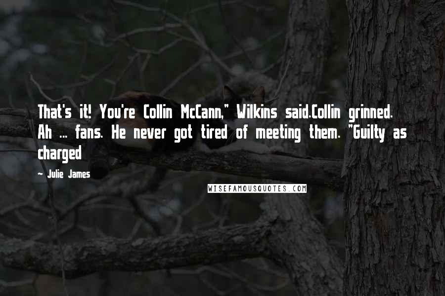 Julie James quotes: That's it! You're Collin McCann," Wilkins said.Collin grinned. Ah ... fans. He never got tired of meeting them. "Guilty as charged