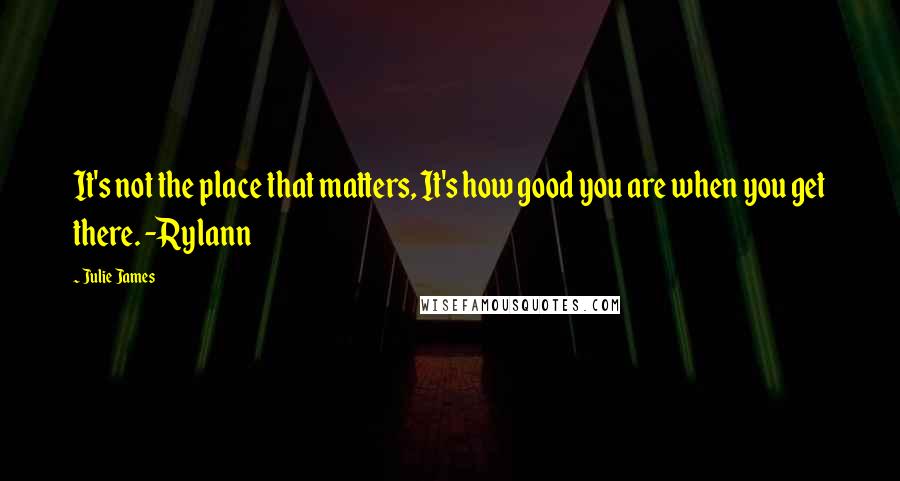Julie James quotes: It's not the place that matters, It's how good you are when you get there. -Rylann