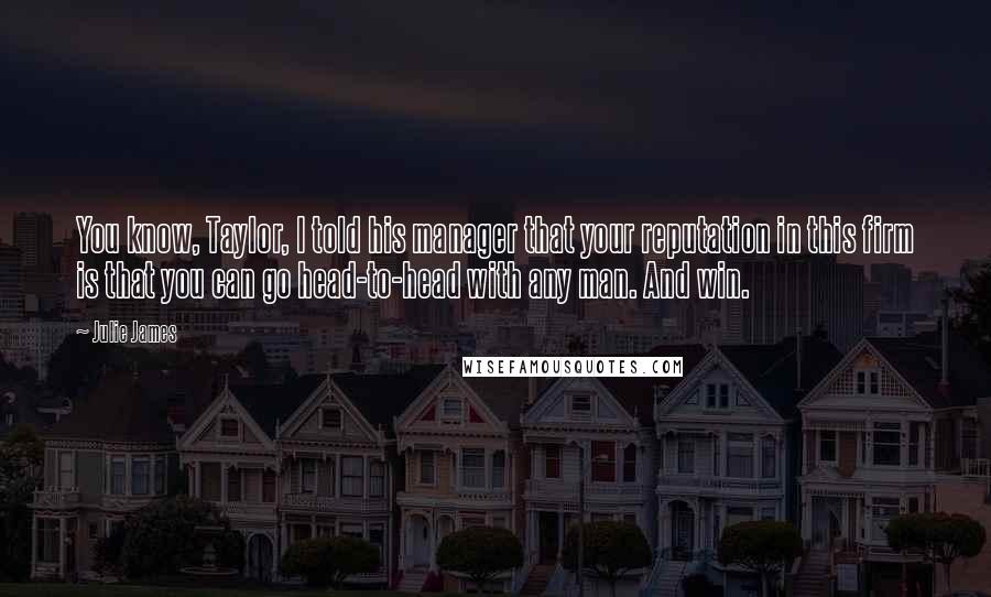 Julie James quotes: You know, Taylor, I told his manager that your reputation in this firm is that you can go head-to-head with any man. And win.