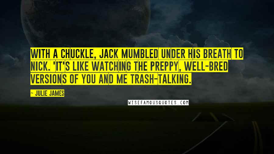 Julie James quotes: With a chuckle, Jack mumbled under his breath to Nick. 'It's like watching the preppy, well-bred versions of you and me trash-talking.