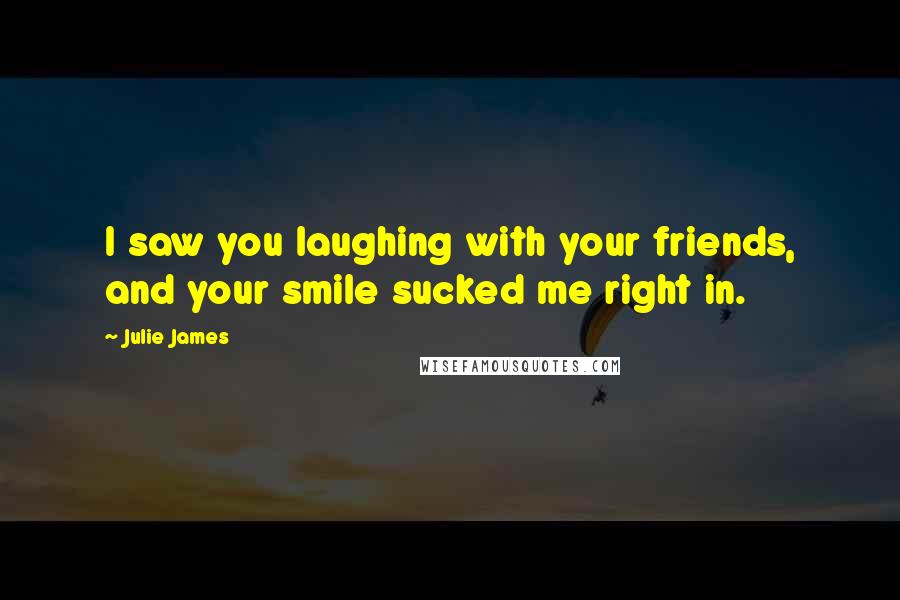 Julie James quotes: I saw you laughing with your friends, and your smile sucked me right in.