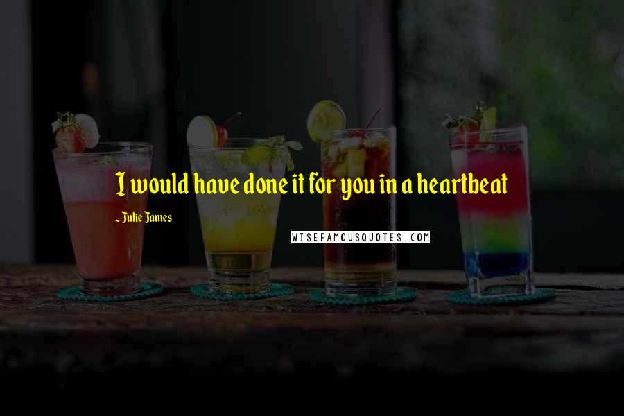 Julie James quotes: I would have done it for you in a heartbeat