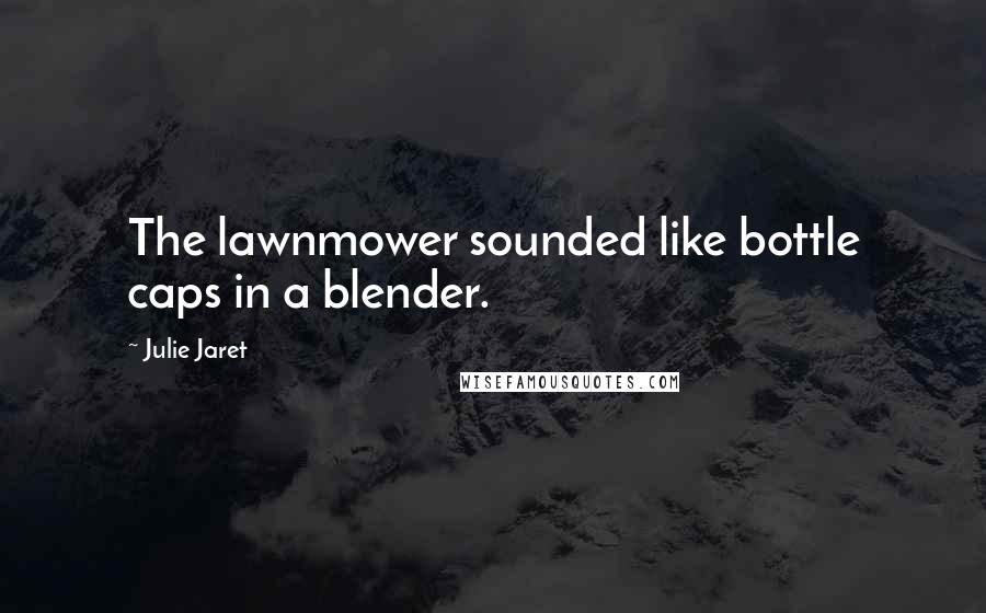 Julie Jaret quotes: The lawnmower sounded like bottle caps in a blender.