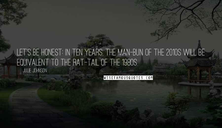 Julie Johnson quotes: Let's be honest: in ten years, the man-bun of the 2010s will be equivalent to the rat-tail of the 1980s. Julie Johnson quotes: Let's be honest: in ten years, the man-bun of the 2010s will be equivalent to the rat-tail of the 1980s.