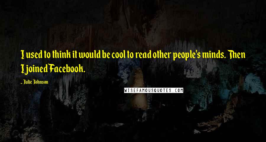 Julie Johnson quotes: I used to think it would be cool to read other people's minds. Then I joined Facebook. Julie Johnson quotes: I used to think it would be cool to read other people's minds. Then I joined Facebook.