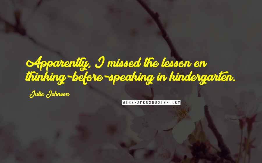 Julie Johnson quotes: Apparently, I missed the lesson on thinking-before-speaking in kindergarten. Julie Johnson quotes: Apparently, I missed the lesson on thinking-before-speaking in kindergarten.