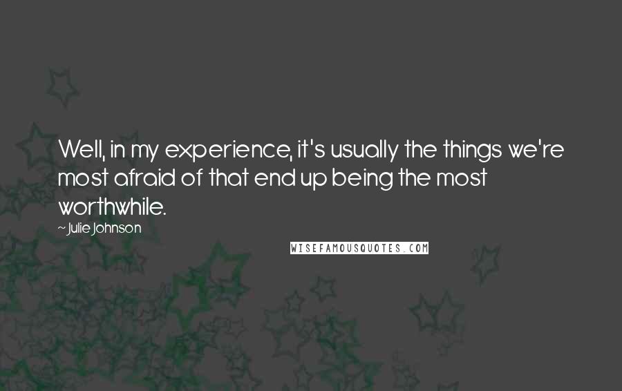 Julie Johnson quotes: Well, in my experience, it's usually the things we're most afraid of that end up being the most worthwhile. Julie Johnson quotes: Well, in my experience, it's usually the things we're most afraid of that end up being the most worthwhile.