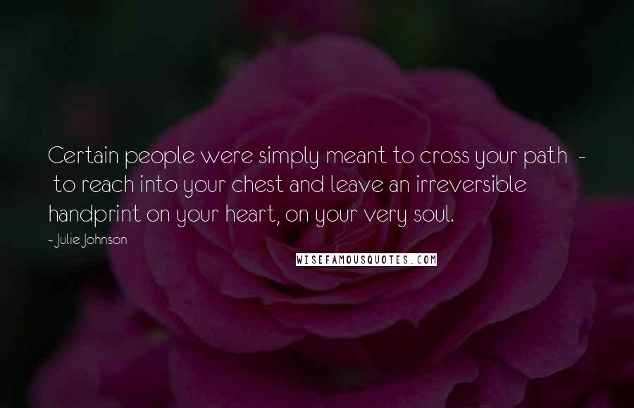 Julie Johnson quotes: Certain people were simply meant to cross your path - to reach into your chest and leave an irreversible handprint on your heart, on your very soul.