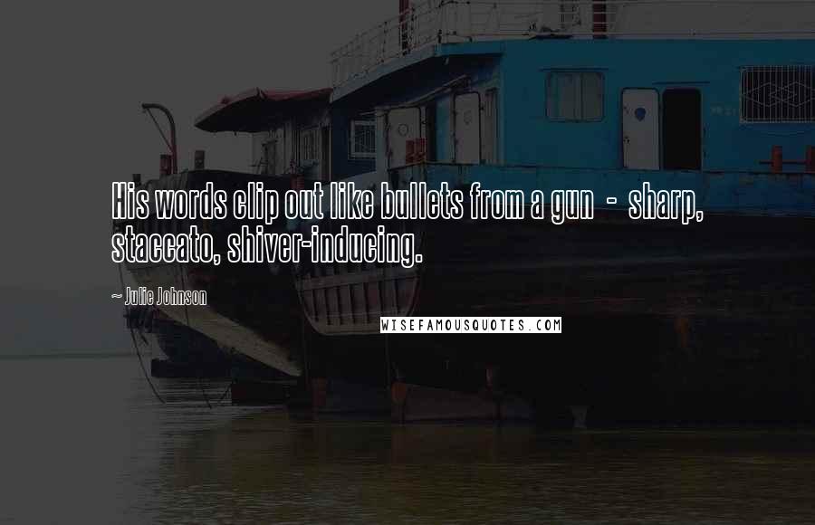 Julie Johnson quotes: His words clip out like bullets from a gun - sharp, staccato, shiver-inducing. Julie Johnson quotes: His words clip out like bullets from a gun - sharp, staccato, shiver-inducing.
