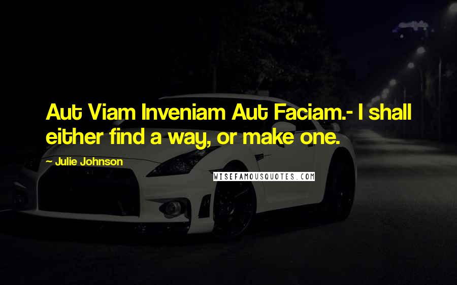 Julie Johnson quotes: Aut Viam Inveniam Aut Faciam.- I shall either find a way, or make one.
